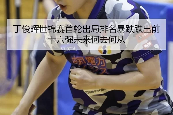 丁俊晖世锦赛首轮出局排名暴跌跌出前十六强未来何去何从